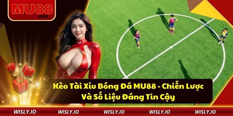 Kèo Tài Xỉu Bóng Đá MU88 - Chiến Lược Và Số Liệu Đáng Tin Cậy