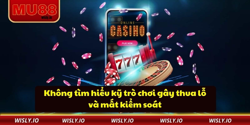 Chơi Có Trách Nhiệm Không tìm hiểu kỹ trò chơi gây thua lỗ và mất kiểm soát