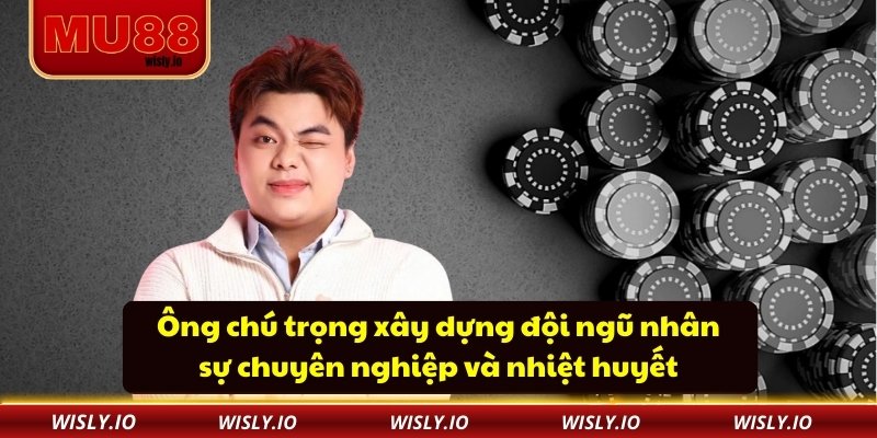 Ông chú trọng xây dựng đội ngũ nhân sự chuyên nghiệp và nhiệt huyết